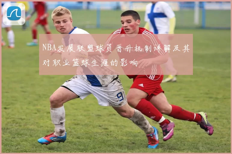 NBA发展联盟球员晋升机制详解及其对职业篮球生涯的影响