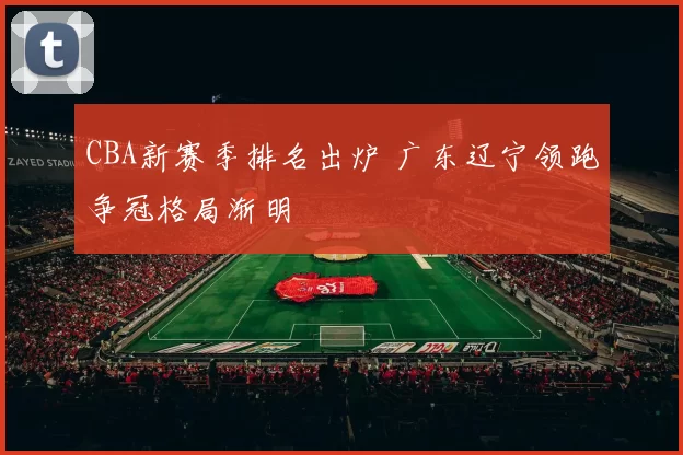 CBA新赛季排名出炉 广东辽宁领跑争冠格局渐明