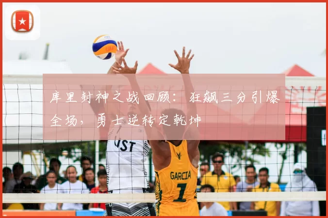 库里封神之战回顾：狂飙三分引爆全场，勇士逆转定乾坤