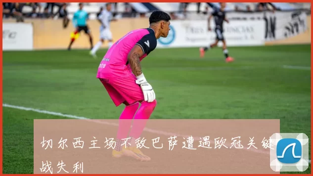 切尔西主场不敌巴萨遭遇欧冠关键战失利