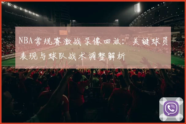 NBA常规赛激战录像回放：关键球员表现与球队战术调整解析