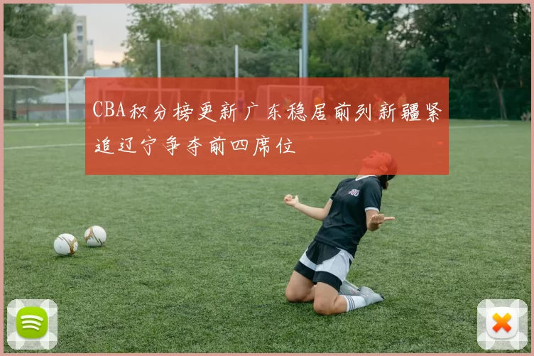 CBA积分榜更新广东稳居前列新疆紧追辽宁争夺前四席位