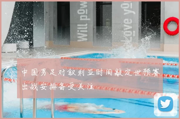 中国男足对叙利亚时间敲定世预赛出战安排备受关注