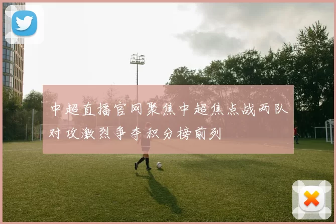 中超直播官网聚焦中超焦点战两队对攻激烈争夺积分榜前列
