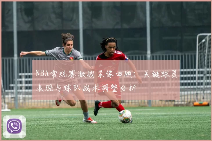 NBA常规赛激战录像回顾：关键球员表现与球队战术调整分析
