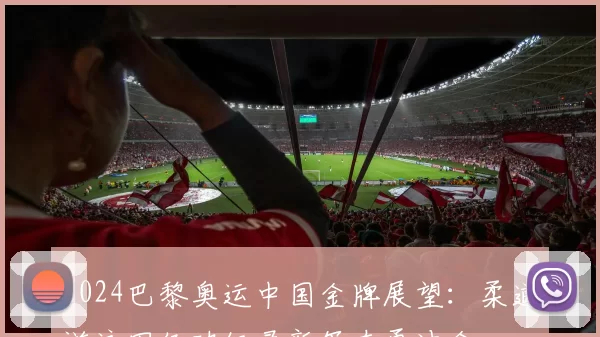 2024巴黎奥运中国金牌展望:柔道游泳田径破纪录新军奋勇冲金