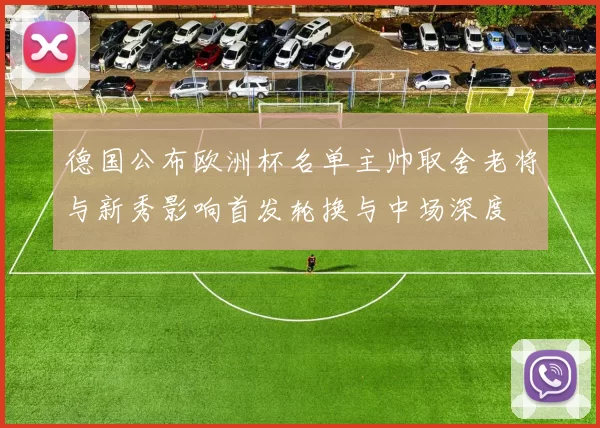 德国公布欧洲杯名单主帅取舍老将与新秀影响首发轮换与中场深度