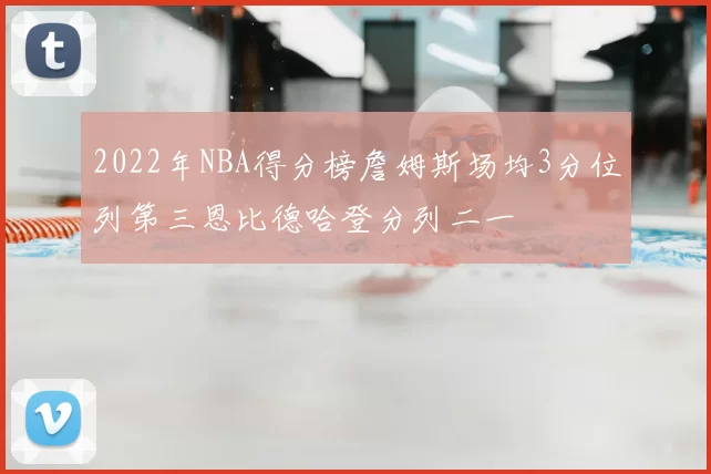 2022年NBA得分榜詹姆斯场均3分位列第三恩比德哈登分列二一