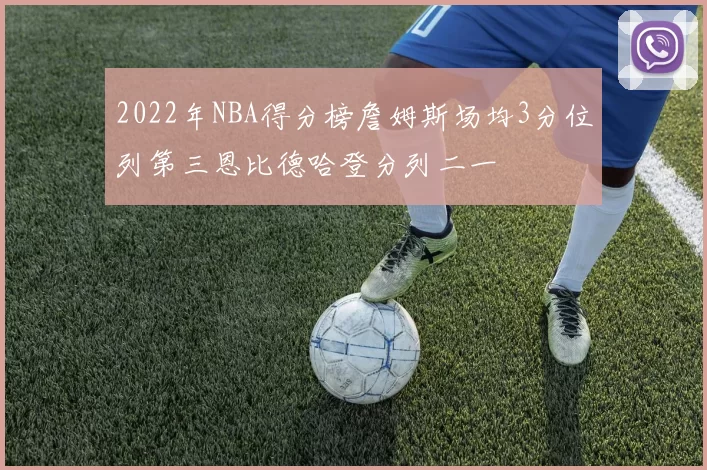 2022年NBA得分榜詹姆斯场均3分位列第三恩比德哈登分列二一