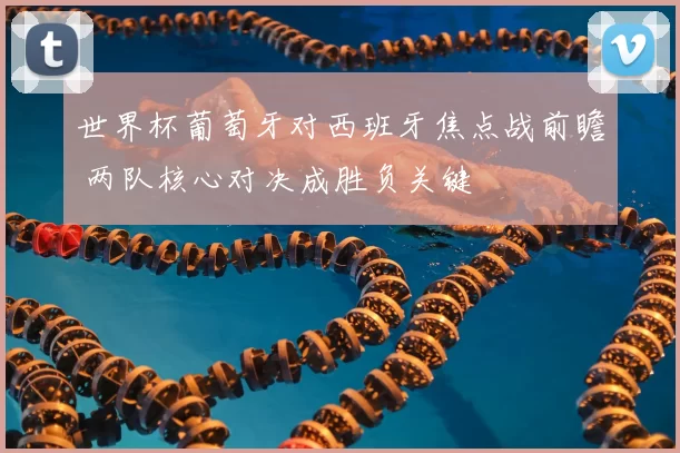 世界杯葡萄牙对西班牙焦点战前瞻 两队核心对决成胜负关键