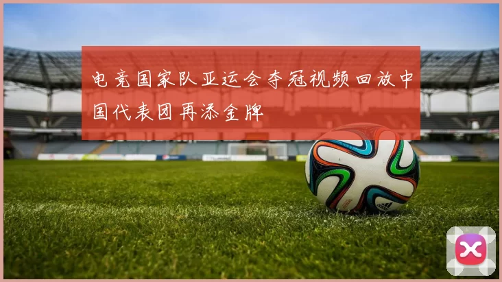 电竞国家队亚运会夺冠视频回放中国代表团再添金牌