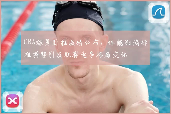 CBA球员卧推成绩公布,体能测试标准调整引发联赛竞争格局变化