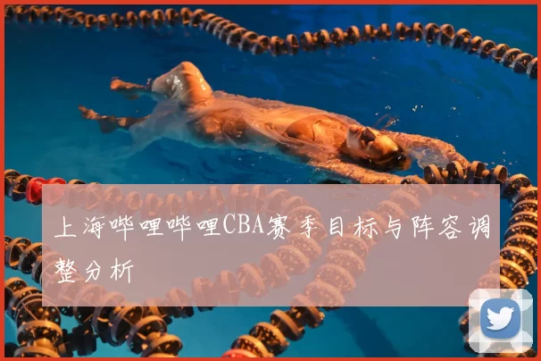 上海哔哩哔哩CBA赛季目标与阵容调整分析
