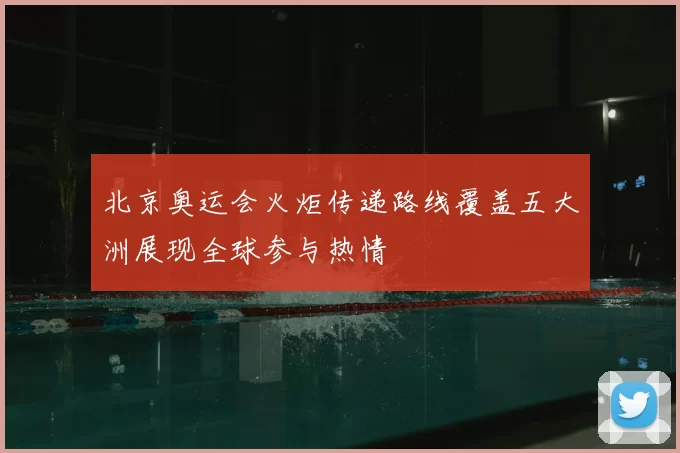 北京奥运会火炬传递路线覆盖五大洲展现全球参与热情