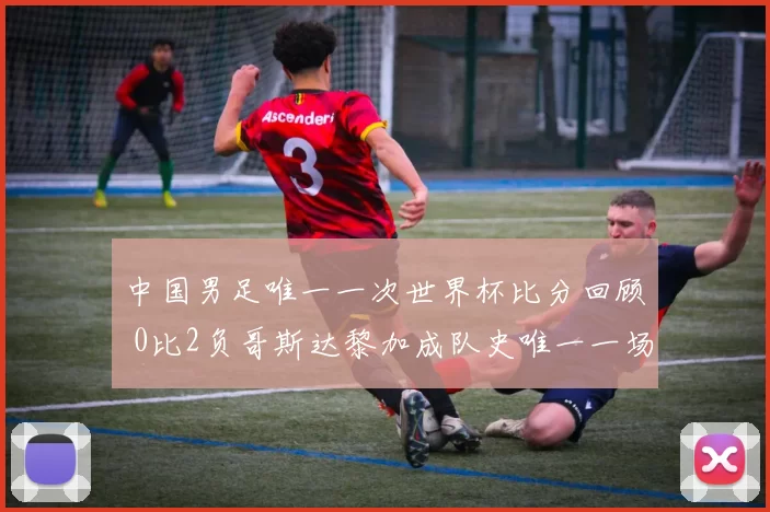 中国男足唯一一次世界杯比分回顾 0比2负哥斯达黎加成队史唯一一场世界杯比赛