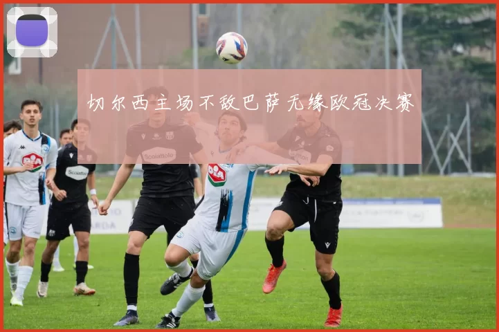 切尔西主场不敌巴萨无缘欧冠决赛