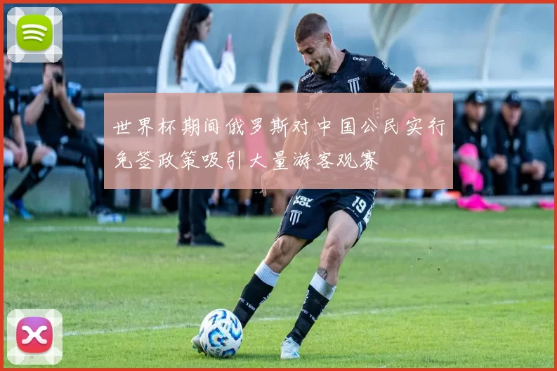 世界杯期间俄罗斯对中国公民实行免签政策吸引大量游客观赛