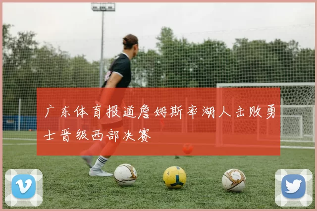 广东体育报道詹姆斯率湖人击败勇士晋级西部决赛