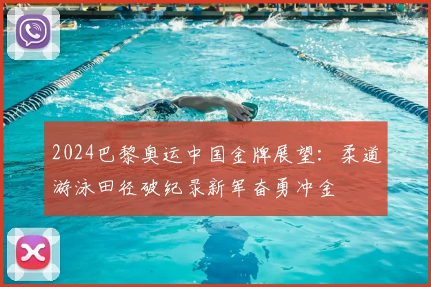 2024巴黎奥运中国金牌展望:柔道游泳田径破纪录新军奋勇冲金