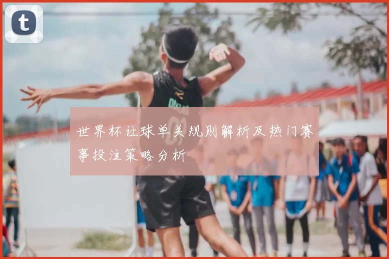 世界杯让球单关规则解析及热门赛事投注策略分析