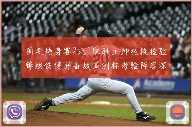 国足热身赛2比1取胜主帅轮换检验锋线伤停并备战亚洲杯考验阵容深度