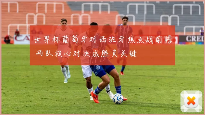 世界杯葡萄牙对西班牙焦点战前瞻 两队核心对决成胜负关键