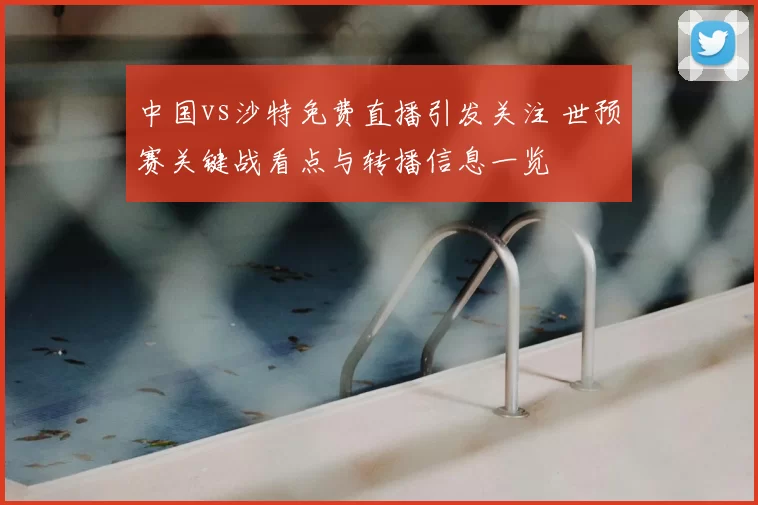 中国vs沙特免费直播引发关注 世预赛关键战看点与转播信息一览