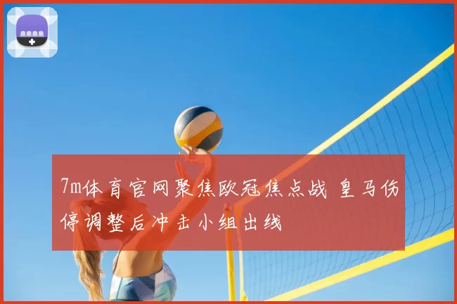 7m体育官网聚焦欧冠焦点战 皇马伤停调整后冲击小组出线