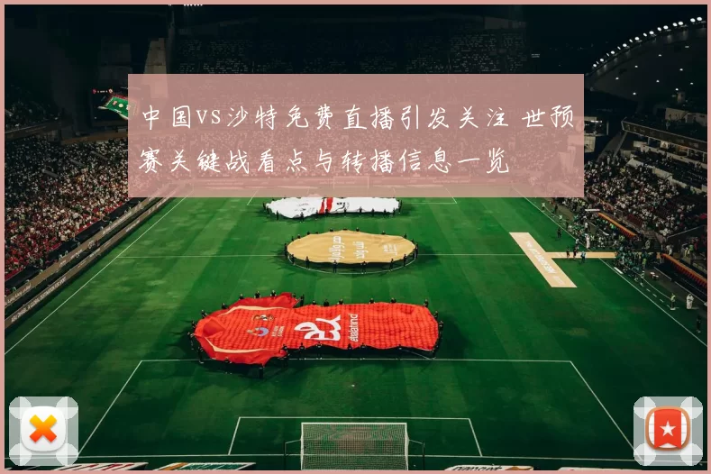 中国vs沙特免费直播引发关注 世预赛关键战看点与转播信息一览