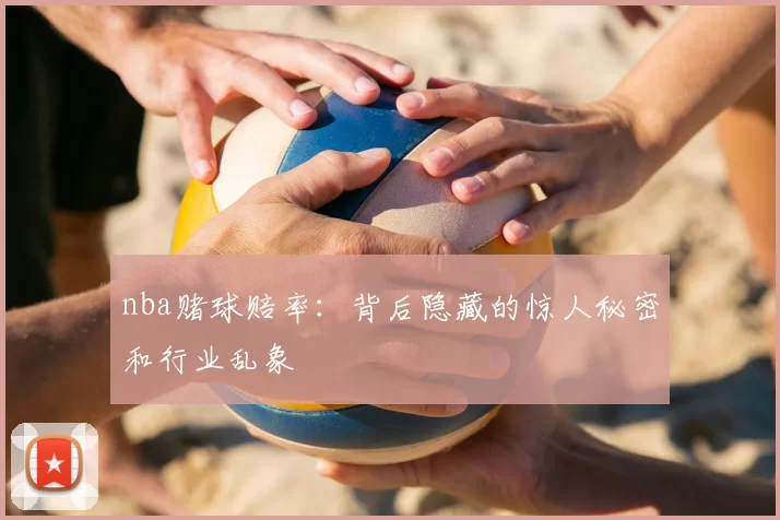 nba赌球赔率:背后隐藏的惊人秘密和行业乱象