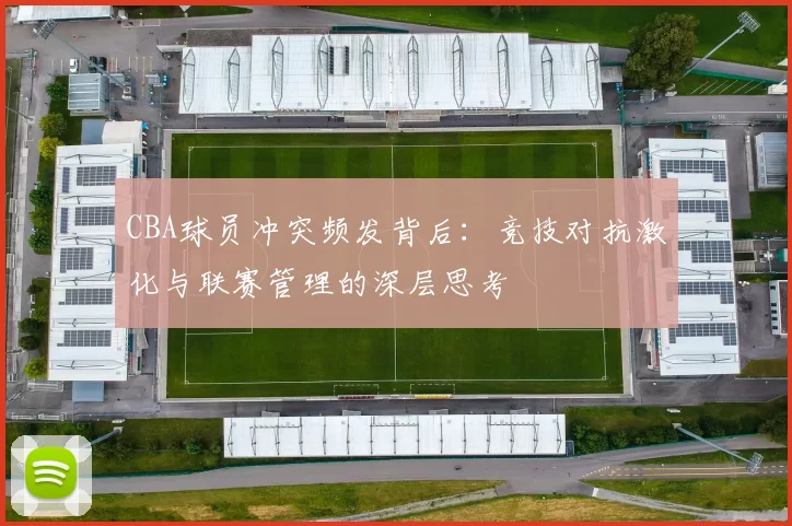 CBA球员冲突频发背后:竞技对抗激化与联赛管理的深层思考