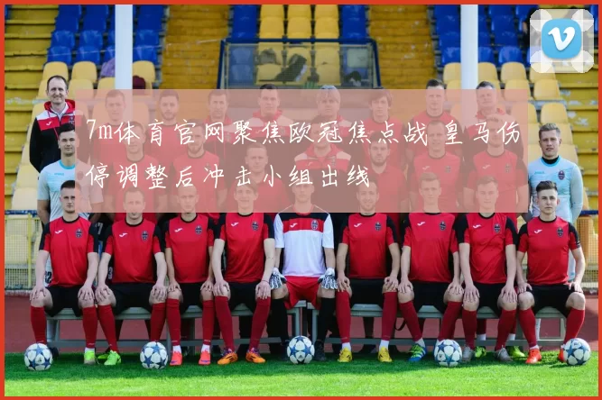 7m体育官网聚焦欧冠焦点战 皇马伤停调整后冲击小组出线