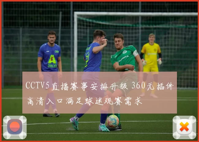 CCTV5直播赛事安排升级 360无插件高清入口满足球迷观赛需求