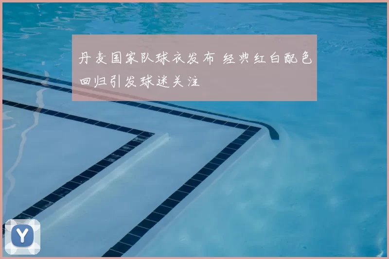 丹麦国家队球衣发布 经典红白配色回归引发球迷关注