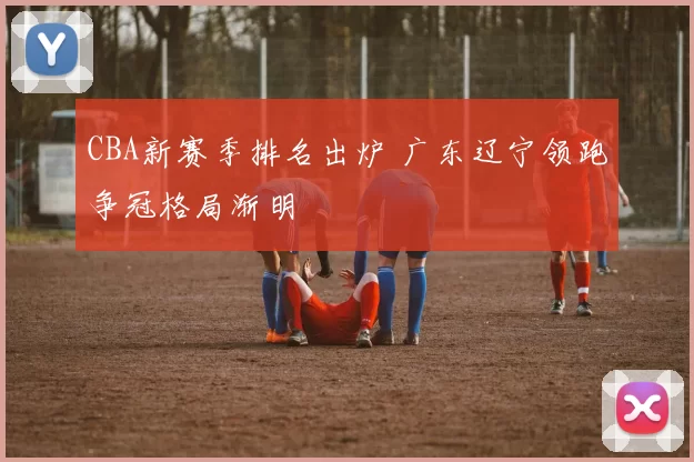 CBA新赛季排名出炉 广东辽宁领跑争冠格局渐明