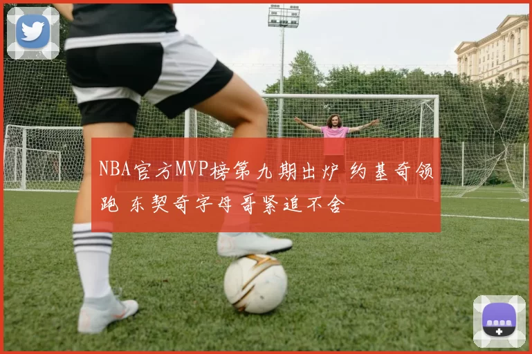 NBA官方MVP榜第九期出炉 约基奇领跑 东契奇字母哥紧追不舍