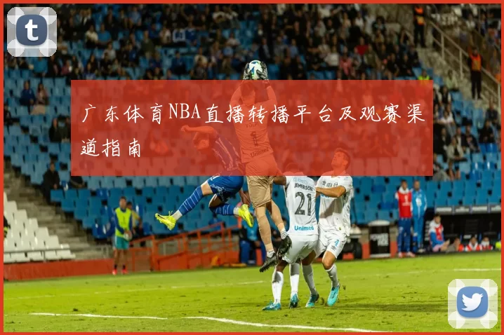 广东体育NBA直播转播平台及观赛渠道指南