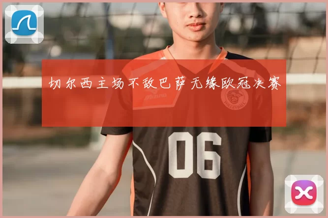 切尔西主场不敌巴萨无缘欧冠决赛