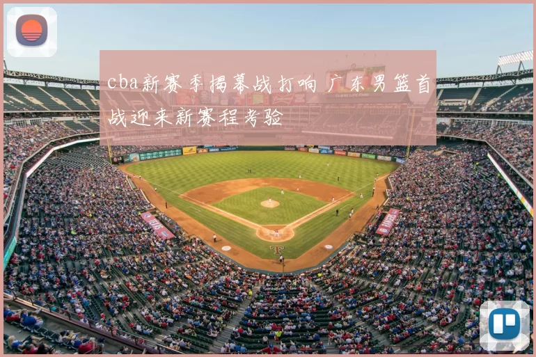 cba新赛季揭幕战打响 广东男篮首战迎来新赛程考验