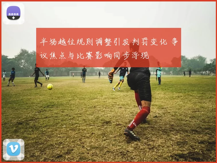 半场越位规则调整引发判罚变化 争议焦点与比赛影响同步浮现