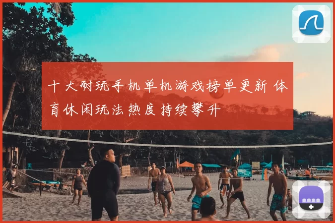 十大耐玩手机单机游戏榜单更新 体育休闲玩法热度持续攀升