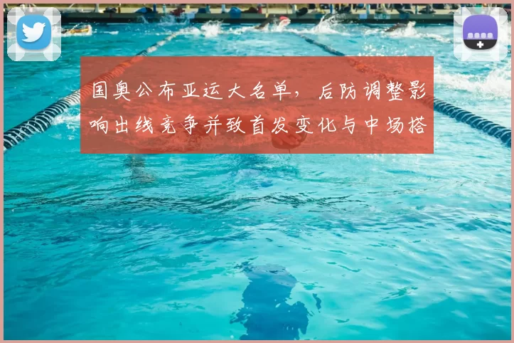 国奥公布亚运大名单,后防调整影响出线竞争并致首发变化与中场搭配考验