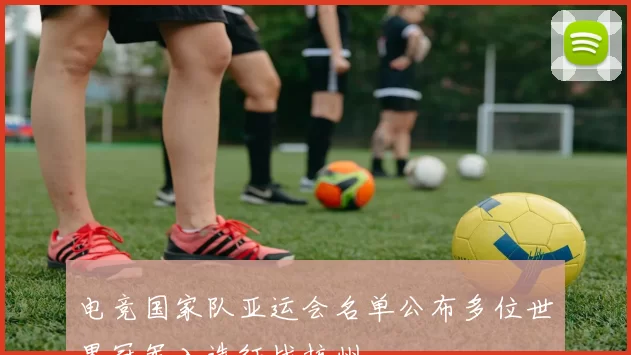 电竞国家队亚运会名单公布多位世界冠军入选征战杭州