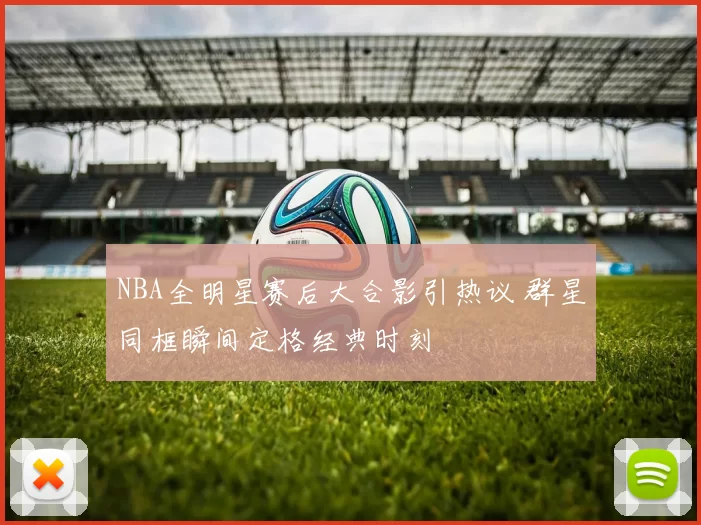 NBA全明星赛后大合影引热议 群星同框瞬间定格经典时刻