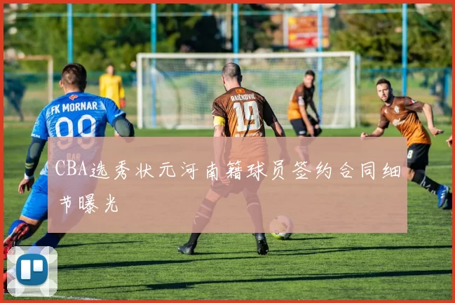 CBA选秀状元河南籍球员签约合同细节曝光