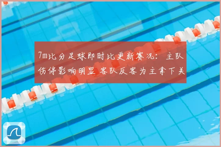 7m比分足球即时比更新赛况：主队伤停影响明显 客队反客为主拿下关键分